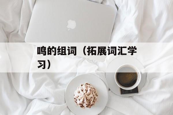 鸣的组词（拓展词汇学习）-第1张图片-