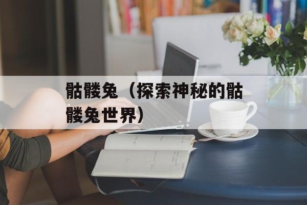 骷髅兔（探索神秘的骷髅兔世界）-第1张图片-