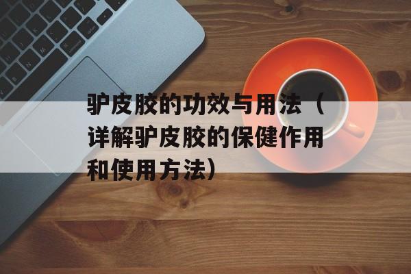 驴皮胶的功效与用法（详解驴皮胶的保健作用和使用方法）-第1张图片-