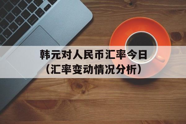 韩元对人民币汇率今日（汇率变动情况分析）-第1张图片-