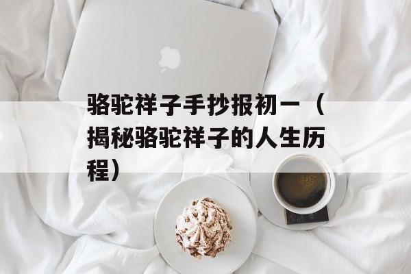 骆驼祥子手抄报初一（揭秘骆驼祥子的人生历程）-第1张图片-