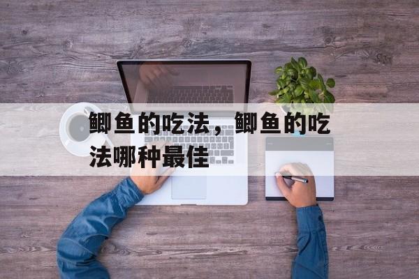 鲫鱼的吃法，鲫鱼的吃法哪种最佳-第1张图片-