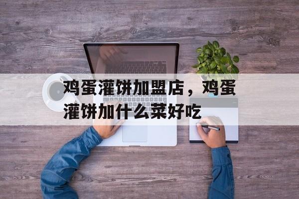 鸡蛋灌饼加盟店，鸡蛋灌饼加什么菜好吃-第1张图片-