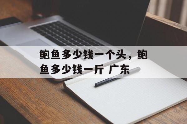 鲍鱼多少钱一个头，鲍鱼多少钱一斤 广东-第1张图片-