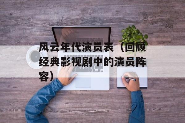 风云年代演员表（回顾经典影视剧中的演员阵容）-第1张图片-