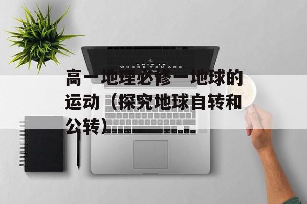 高一地理必修一地球的运动（探究地球自转和公转）-第1张图片-