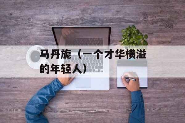 马丹旎（一个才华横溢的年轻人）-第1张图片-