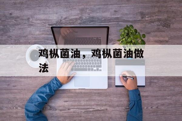 鸡枞菌油，鸡枞菌油做法-第1张图片-