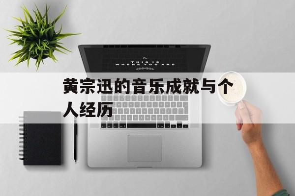 黄宗迅的音乐成就与个人经历-第1张图片-
