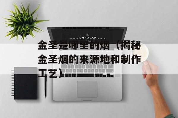 金圣是哪里的烟（揭秘金圣烟的来源地和制作工艺）-第1张图片-