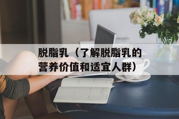 脱脂乳（了解脱脂乳的营养价值和适宜人群）-第1张图片-