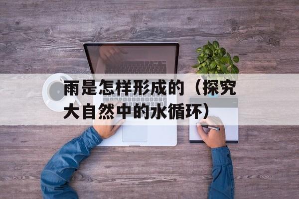 雨是怎样形成的（探究大自然中的水循环）-第1张图片-