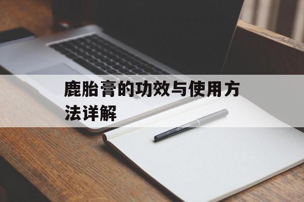 鹿胎膏的功效与使用方法详解-第1张图片-