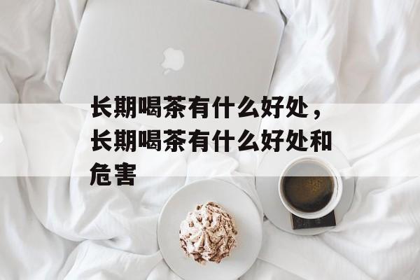长期喝茶有什么好处，长期喝茶有什么好处和危害-第1张图片-