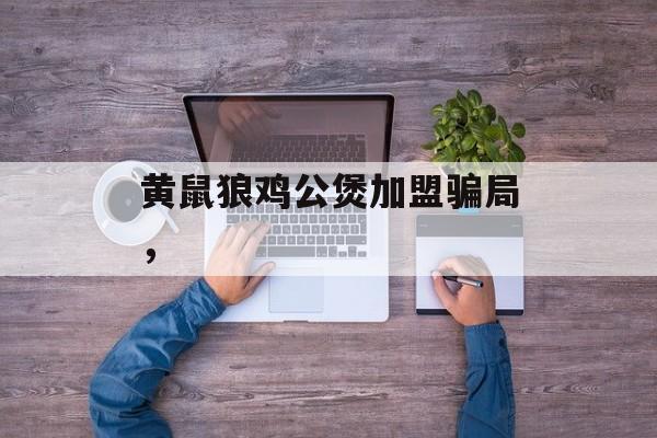 黄鼠狼鸡公煲加盟骗局，-第1张图片-