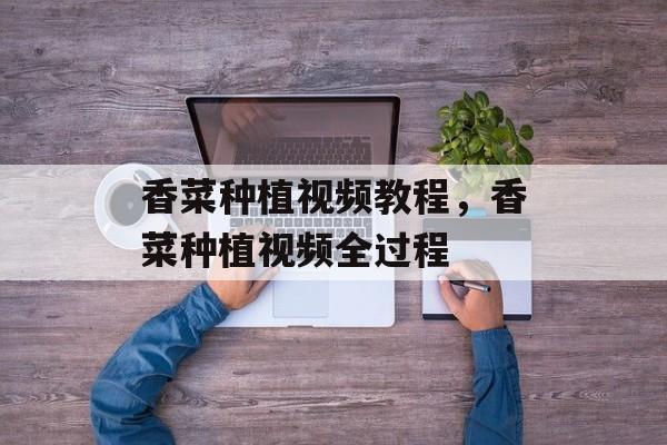 香菜种植视频教程，香菜种植视频全过程-第1张图片-