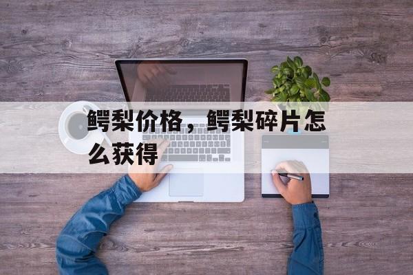 鳄梨价格，鳄梨碎片怎么获得-第1张图片-
