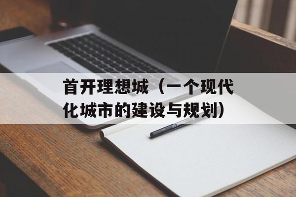 首开理想城（一个现代化城市的建设与规划）-第1张图片-