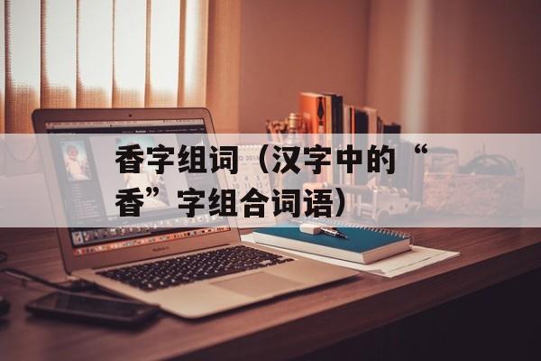 香字组词（汉字中的“香”字组合词语）-第1张图片-