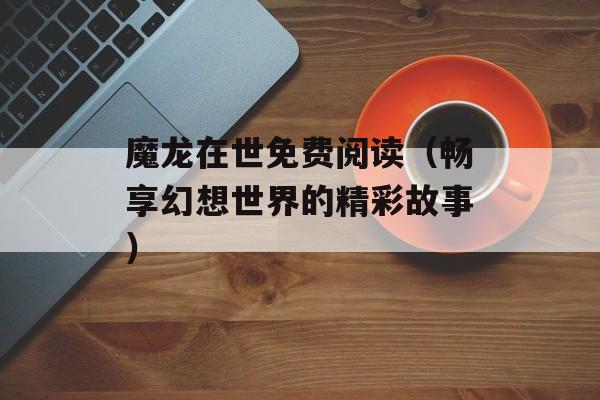 魔龙在世免费阅读（畅享幻想世界的精彩故事）-第1张图片-