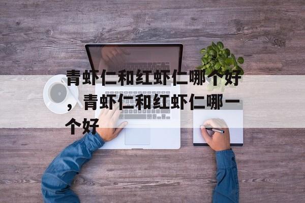 青虾仁和红虾仁哪个好，青虾仁和红虾仁哪一个好-第1张图片-