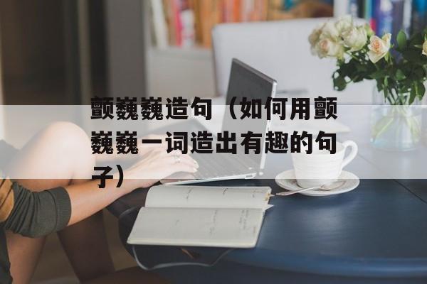 颤巍巍造句（如何用颤巍巍一词造出有趣的句子）-第1张图片-