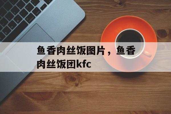 鱼香肉丝饭图片，鱼香肉丝饭团kfc-第1张图片-
