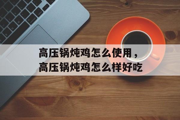 高压锅炖鸡怎么使用，高压锅炖鸡怎么样好吃-第1张图片-