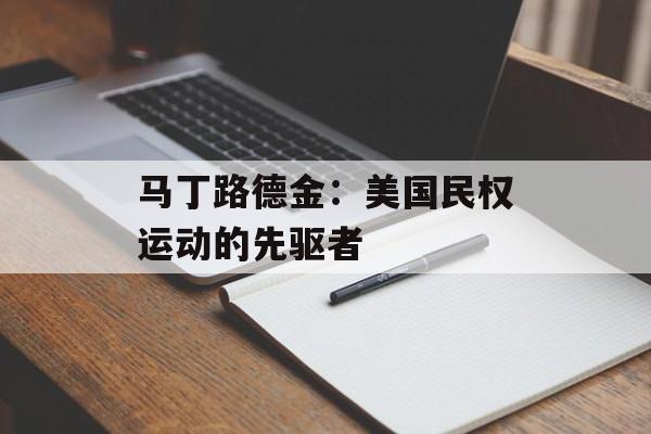 马丁路德金：美国民权运动的先驱者-第1张图片-