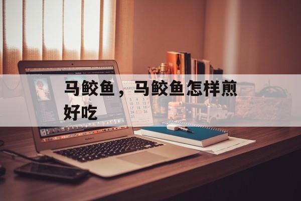 马鲛鱼，马鲛鱼怎样煎好吃-第1张图片-