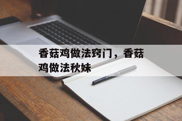 香菇鸡做法窍门，香菇鸡做法秋妹-第1张图片-