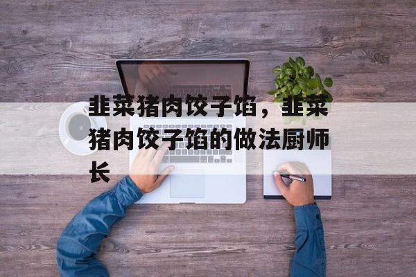 韭菜猪肉饺子馅，韭菜猪肉饺子馅的做法厨师长-第1张图片-