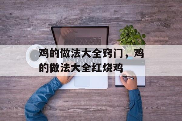 鸡的做法大全窍门，鸡的做法大全红烧鸡-第1张图片-