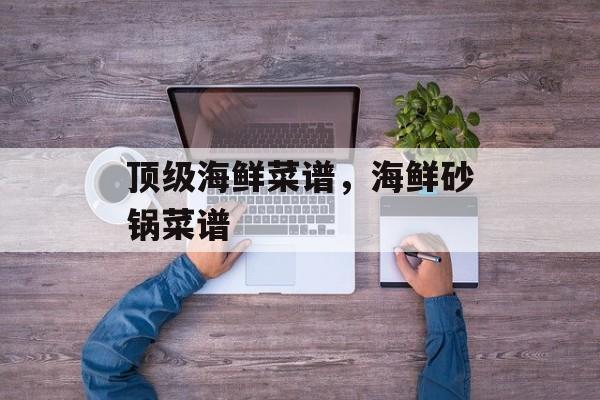 顶级海鲜菜谱，海鲜砂锅菜谱-第1张图片-