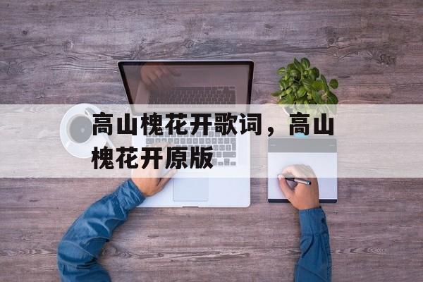 高山槐花开歌词，高山槐花开原版-第1张图片-