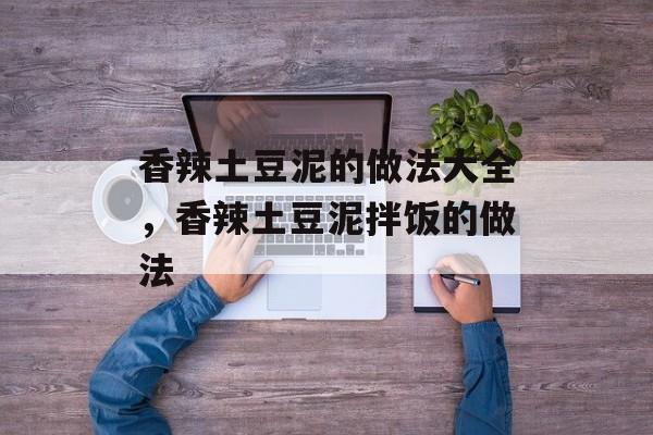 香辣土豆泥的做法大全，香辣土豆泥拌饭的做法-第1张图片-