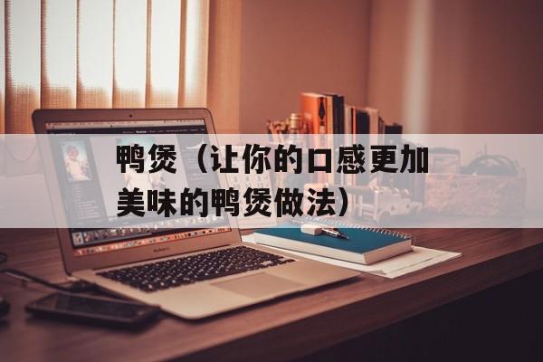 鸭煲（让你的口感更加美味的鸭煲做法）-第1张图片-