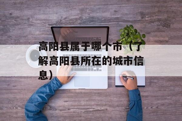 高阳县属于哪个市（了解高阳县所在的城市信息）-第1张图片-