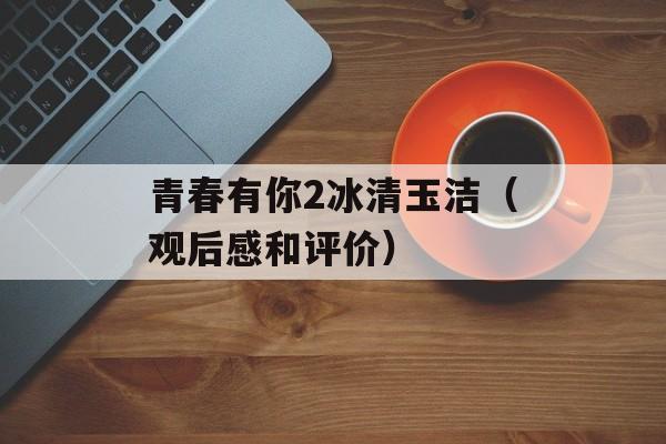 青春有你2冰清玉洁（观后感和评价）-第1张图片-
