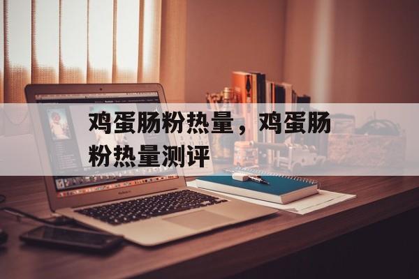 鸡蛋肠粉热量，鸡蛋肠粉热量测评-第1张图片-
