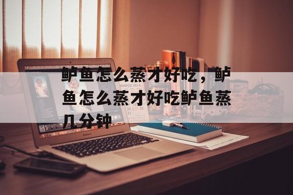 鲈鱼怎么蒸才好吃，鲈鱼怎么蒸才好吃鲈鱼蒸几分钟-第1张图片-