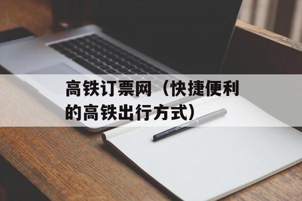 高铁订票网（快捷便利的高铁出行方式）-第1张图片-