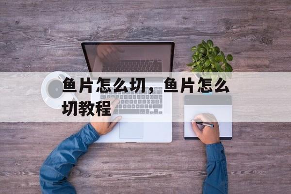 鱼片怎么切，鱼片怎么切教程-第1张图片-