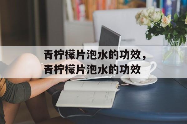 青柠檬片泡水的功效，青柠檬片泡水的功效-第1张图片-