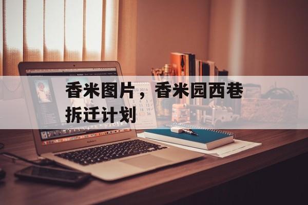 香米图片，香米园西巷拆迁计划-第1张图片-