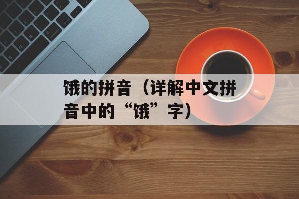 饿的拼音（详解中文拼音中的“饿”字）-第1张图片-