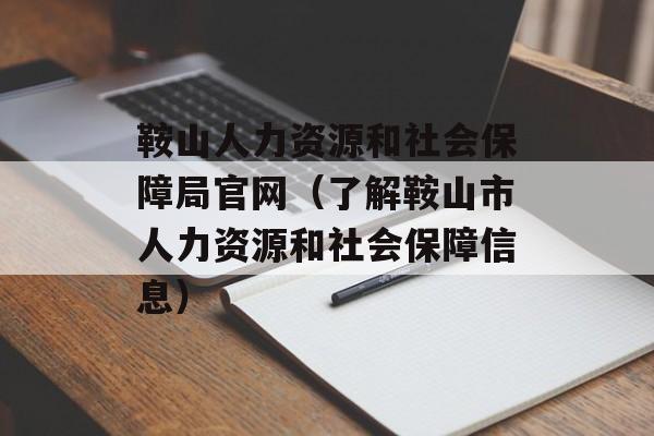 鞍山人力资源和社会保障局官网（了解鞍山市人力资源和社会保障信息）-第1张图片-