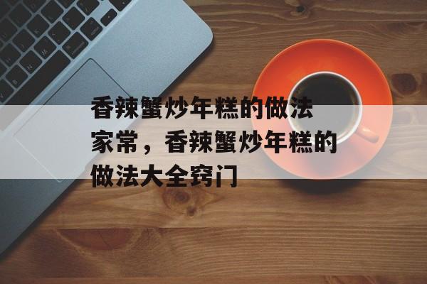 香辣蟹炒年糕的做法 家常，香辣蟹炒年糕的做法大全窍门-第1张图片-