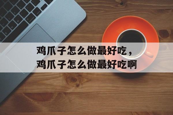 鸡爪子怎么做最好吃，鸡爪子怎么做最好吃啊-第1张图片-