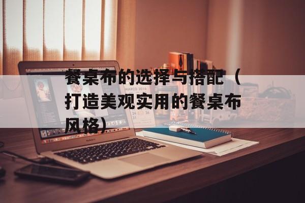 餐桌布的选择与搭配（打造美观实用的餐桌布风格）-第1张图片-